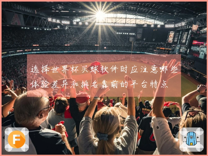 选择世界杯买球软件时应注意哪些体验差异和排名靠前的平台特点