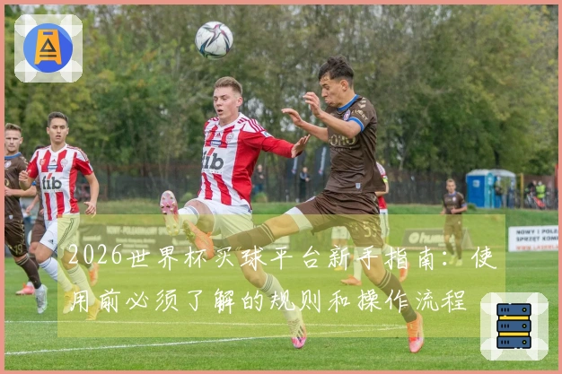2026世界杯买球平台新手指南：使用前必须了解的规则和操作流程