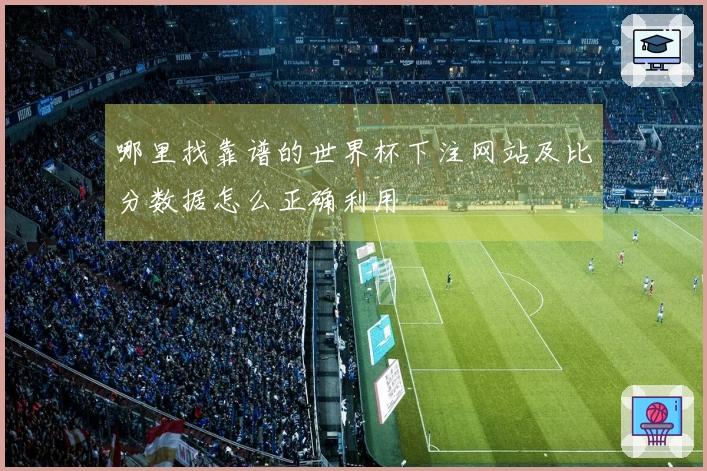 哪里找靠谱的世界杯下注网站及比分数据怎么正确利用